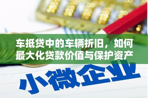 三水车抵贷中的车辆折旧，如何最大化贷款价值与保护资产