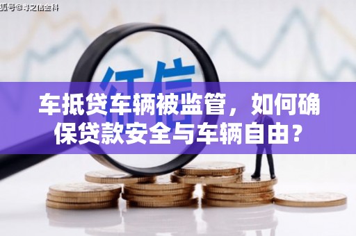昭化车抵贷车辆被监管，如何确保贷款安全与车辆自由？