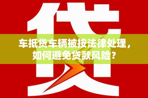 竹崎车抵贷车辆被按法律处理，如何避免贷款风险？