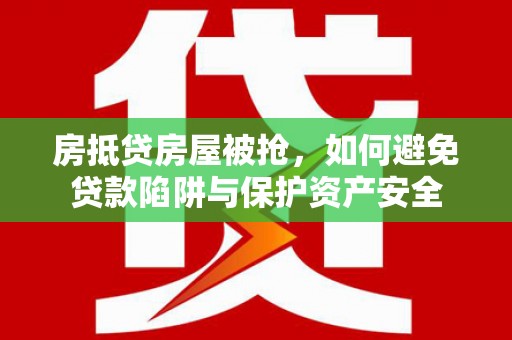 天宁房抵贷房屋被抢，如何避免贷款陷阱与保护资产安全
