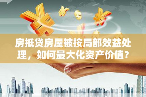 东辽房抵贷房屋被按局部效益处理，如何最大化资产价值？