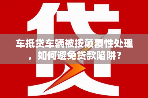 正宁车抵贷车辆被按颠覆性处理，如何避免贷款陷阱？