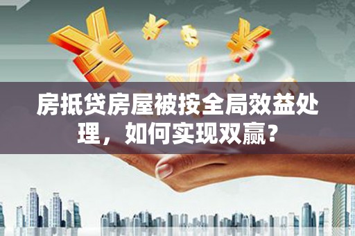 榆树房抵贷房屋被按全局效益处理，如何实现双赢？