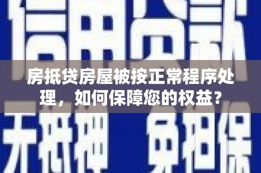 米脂房抵贷房屋被按正常程序处理，如何保障您的权益？