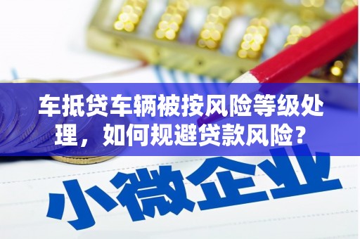 黄州车抵贷车辆被按风险等级处理，如何规避贷款风险？